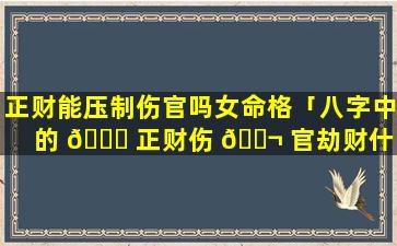 正财能压制伤官吗女命格「八字中的 🐈 正财伤 🐬 官劫财什么意思」